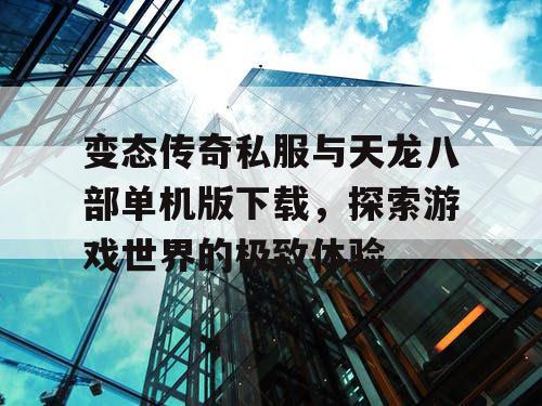 变态传奇私服与天龙八部单机版下载,探索游戏世界的极致体验 变态传奇私服与天龙八部单机版下载,探索游戏世界的极致体验
