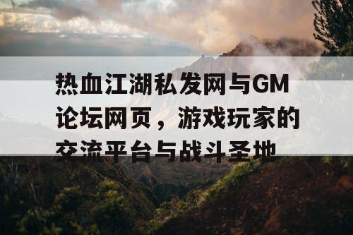 热血江湖私发网与GM论坛网页,游戏玩家的交流平台与战斗圣地 热血江湖私发网与GM论坛网页,游戏玩家的交流平台与战斗圣地