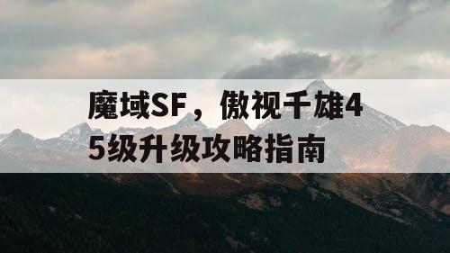 魔域SF,傲视千雄45级升级攻略指南 魔域SF,傲视千雄45级升级攻略指南
