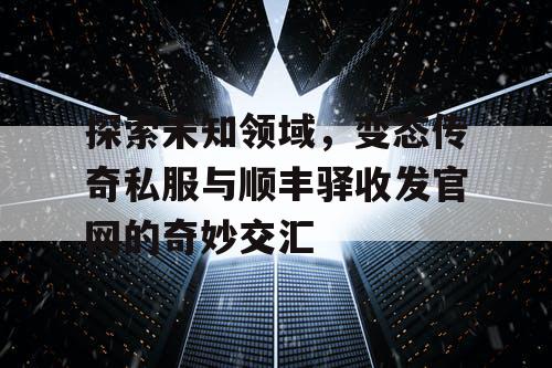 探索未知领域,变态传奇私服与顺丰驿收发官网的奇妙交汇 探索未知领域,变态传奇私服与顺丰驿收发官网的奇妙交汇