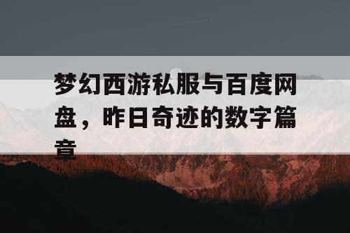 梦幻西游私服与百度网盘,昨日奇迹的数字篇章 梦幻西游私服与百度网盘,昨日奇迹的数字篇章