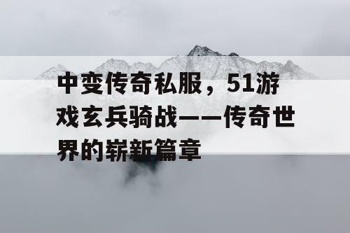 中变传奇私服,51游戏玄兵骑战——传奇世界的崭新篇章 中变传奇私服,51游戏玄兵骑战——传奇世界的崭新篇章
