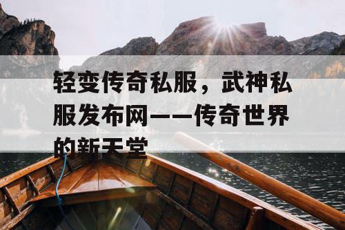 轻变传奇私服，武神私服发布网——传奇世界的新天堂