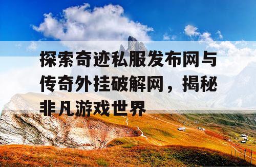 探索奇迹私服发布网与传奇外挂破解网,揭秘非凡游戏世界 探索奇迹私服发布网与传奇外挂破解网,揭秘非凡游戏世界