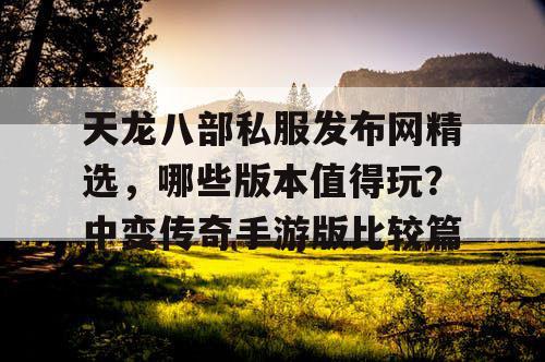 天龙八部私服发布网精选,哪些版本值得玩?中变传奇手游版比较篇 天龙八部私服发布网精选,哪些版本值得玩?中变传奇手游版比较篇