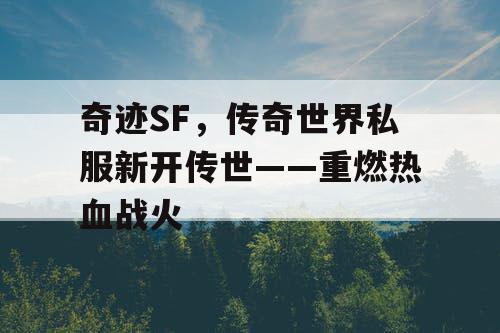奇迹SF,传奇世界私服新开传世——重燃热血战火 奇迹SF,传奇世界私服新开传世——重燃热血战火