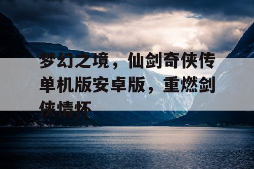 梦幻之境,仙剑奇侠传单机版安卓版,重燃剑侠情怀 梦幻之境,仙剑奇侠传单机版安卓版,重燃剑侠情怀