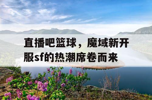 直播吧篮球,魔域新开服sf的热潮席卷而来 直播吧篮球,魔域新开服sf的热潮席卷而来