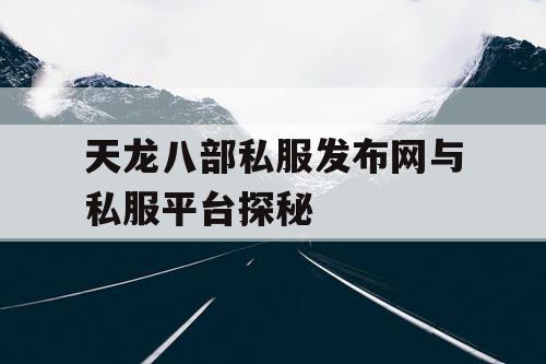 天龙八部私服发布网与私服平台探秘 天龙八部私服发布网与私服平台探秘