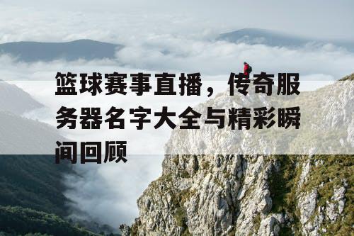 篮球赛事直播,传奇服务器名字大全与精彩瞬间回顾 篮球赛事直播,传奇服务器名字大全与精彩瞬间回顾