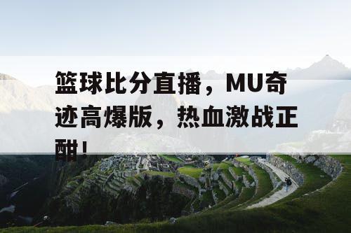 篮球比分直播，MU奇迹高爆版，热血激战正酣！