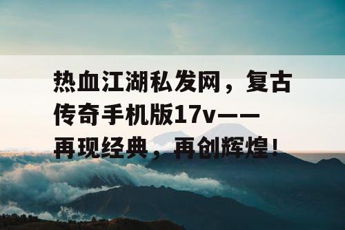 热血江湖私发网,复古传奇手机版17v——再现经典,再创辉煌! 热血江湖私发网,复古传奇手机版17v——再现经典,再创辉煌!