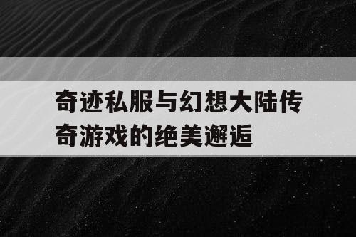 奇迹私服与幻想大陆传奇游戏的绝美邂逅 奇迹私服与幻想大陆传奇游戏的绝美邂逅