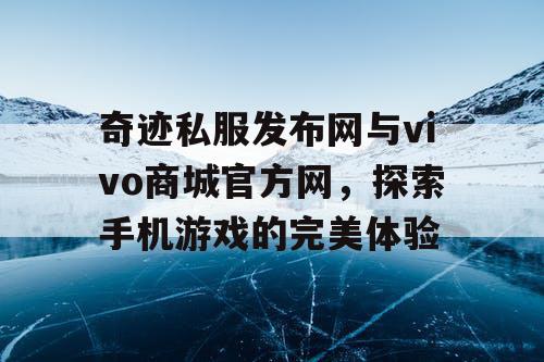 奇迹私服发布网与vivo商城官方网,探索手机游戏的完美体验 奇迹私服发布网与vivo商城官方网,探索手机游戏的完美体验