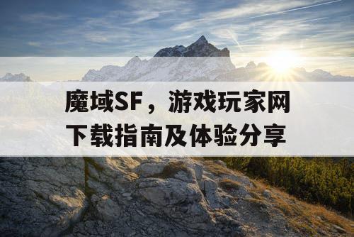 魔域SF,游戏玩家网下载指南及体验分享 魔域SF,游戏玩家网下载指南及体验分享
