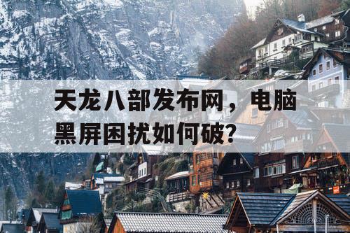 天龙八部发布网，电脑黑屏困扰如何破？