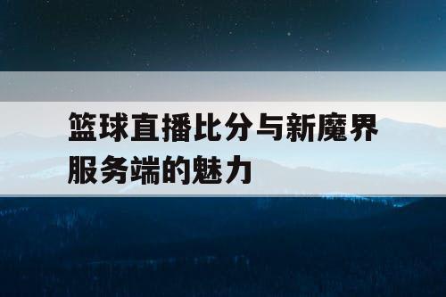 篮球直播比分与新魔界服务端的魅力 篮球直播比分与新魔界服务端的魅力