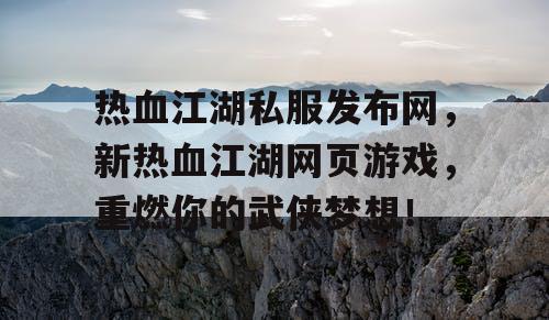 热血江湖私服发布网,新热血江湖网页游戏,重燃你的武侠梦想! 热血江湖私服发布网,新热血江湖网页游戏,重燃你的武侠梦想!