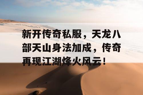 新开传奇私服,天龙八部天山身法加成,传奇再现江湖烽火风云! 新开传奇私服,天龙八部天山身法加成,传奇再现江湖烽火风云!