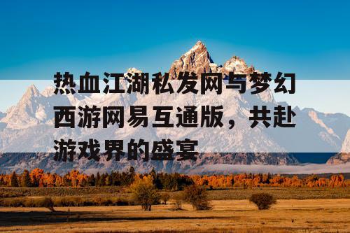 热血江湖私发网与梦幻西游网易互通版,共赴游戏界的盛宴 热血江湖私发网与梦幻西游网易互通版,共赴游戏界的盛宴