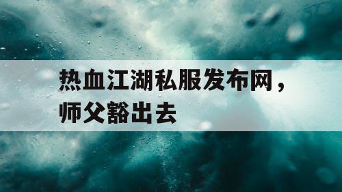 热血江湖私服发布网,师父豁出去 热血江湖私服发布网,师父豁出去