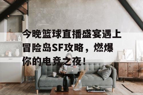 今晚篮球直播盛宴遇上冒险岛SF攻略,燃爆你的电竞之夜! 今晚篮球直播盛宴遇上冒险岛SF攻略,燃爆你的电竞之夜!