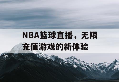 NBA篮球直播,无限充值游戏的新体验 NBA篮球直播,无限充值游戏的新体验