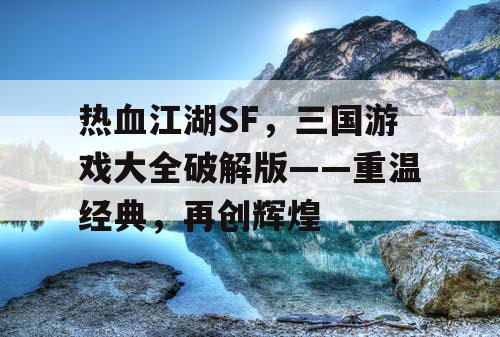 热血江湖SF,三国游戏大全破解版——重温经典,再创辉煌 热血江湖SF,三国游戏大全破解版——重温经典,再创辉煌