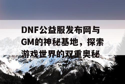 DNF公益服发布网与GM的神秘基地,探索游戏世界的双重奥秘 DNF公益服发布网与GM的神秘基地,探索游戏世界的双重奥秘