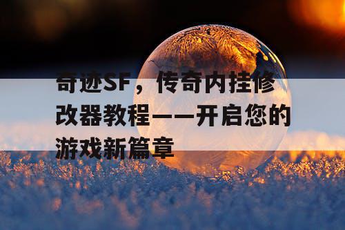 奇迹SF,传奇内挂修改器教程——开启您的游戏新篇章 奇迹SF,传奇内挂修改器教程——开启您的游戏新篇章