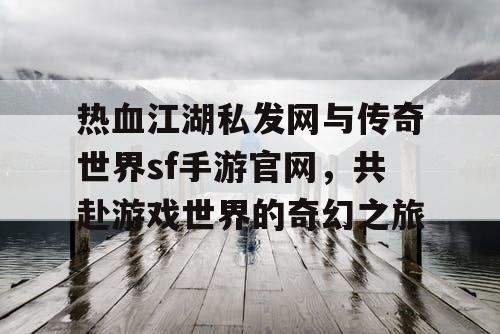 热血江湖私发网与传奇世界sf手游官网，共赴游戏世界的奇幻之旅