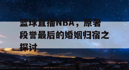 篮球直播NBA,原著段誉最后的婚姻归宿之探讨 篮球直播NBA,原著段誉最后的婚姻归宿之探讨