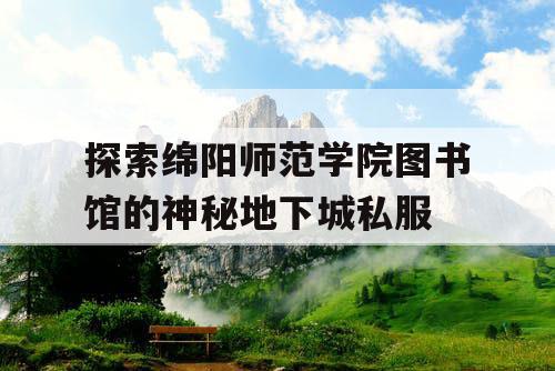 探索绵阳师范学院图书馆的神秘地下城私服 探索绵阳师范学院图书馆的神秘地下城私服