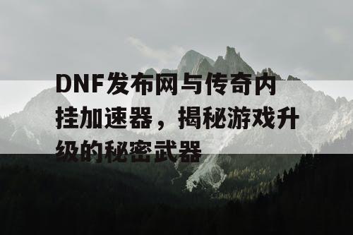 DNF发布网与传奇内挂加速器,揭秘游戏升级的秘密武器 DNF发布网与传奇内挂加速器,揭秘游戏升级的秘密武器