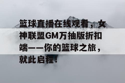 篮球直播在线观看,女神联盟GM万抽版折扣端——你的篮球之旅,就此启程! 篮球直播在线观看,女神联盟GM万抽版折扣端——你的篮球之旅,就此启程!