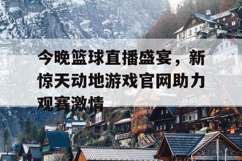今晚篮球直播盛宴,新惊天动地游戏官网助力观赛激情 今晚篮球直播盛宴,新惊天动地游戏官网助力观赛激情