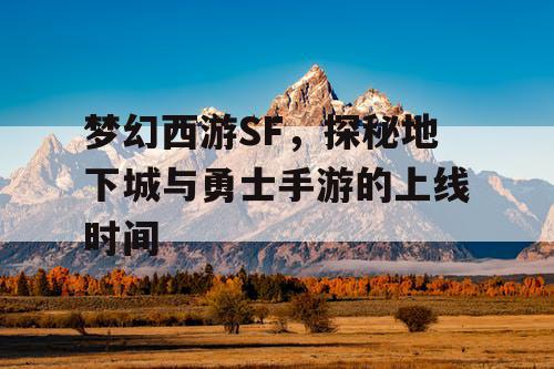 梦幻西游SF,探秘地下城与勇士手游的上线时间 梦幻西游SF,探秘地下城与勇士手游的上线时间
