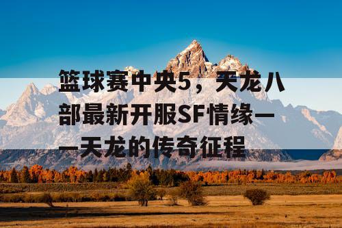 篮球赛中央5,天龙八部最新开服SF情缘——天龙的传奇征程 篮球赛中央5,天龙八部最新开服SF情缘——天龙的传奇征程
