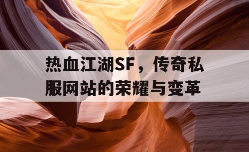 热血江湖SF,传奇私服网站的荣耀与变革 热血江湖SF,传奇私服网站的荣耀与变革