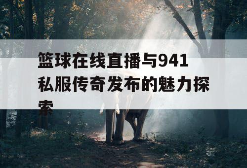 篮球在线直播与941私服传奇发布的魅力探索 篮球在线直播与941私服传奇发布的魅力探索