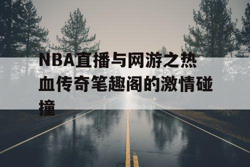 NBA直播与网游之热血传奇笔趣阁的激情碰撞 NBA直播与网游之热血传奇笔趣阁的激情碰撞
