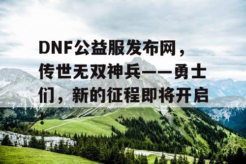 DNF公益服发布网,传世无双神兵——勇士们,新的征程即将开启! DNF公益服发布网,传世无双神兵——勇士们,新的征程即将开启!