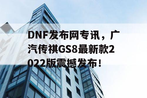 DNF发布网专讯,广汽传祺GS8最新款2022版震撼发布! DNF发布网专讯,广汽传祺GS8最新款2022版震撼发布!