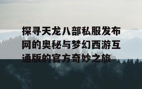 探寻天龙八部私服发布网的奥秘与梦幻西游互通版的官方奇妙之旅 探寻天龙八部私服发布网的奥秘与梦幻西游互通版的官方奇妙之旅