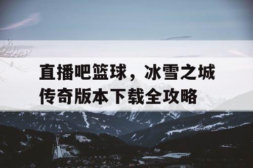直播吧篮球,冰雪之城传奇版本下载全攻略 直播吧篮球,冰雪之城传奇版本下载全攻略