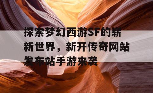 探索梦幻西游SF的崭新世界,新开传奇网站发布站手游来袭 探索梦幻西游SF的崭新世界,新开传奇网站发布站手游来袭