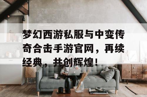 梦幻西游私服与中变传奇合击手游官网,再续经典,共创辉煌! 梦幻西游私服与中变传奇合击手游官网,再续经典,共创辉煌!