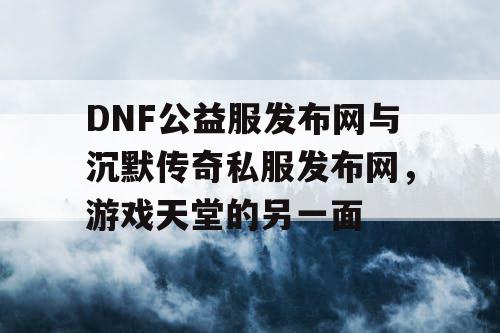 DNF公益服发布网与沉默传奇私服发布网,游戏天堂的另一面 DNF公益服发布网与沉默传奇私服发布网,游戏天堂的另一面
