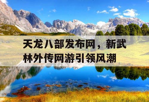 天龙八部发布网,新武林外传网游引领风潮 天龙八部发布网,新武林外传网游引领风潮