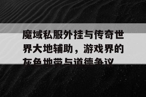魔域私服外挂与传奇世界大地辅助,游戏界的灰色地带与道德争议 魔域私服外挂与传奇世界大地辅助,游戏界的灰色地带与道德争议